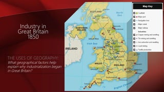 Industry in
Great Britain
1850
THE USES OF GEOGRAPHY:
What geographical factors help
explain why industrialization began
in Great Britain?
 