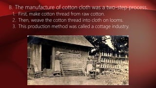 B. The manufacture of cotton cloth was a two-step process.
1. First, make cotton thread from raw cotton.
2. Then, weave the cotton thread into cloth on looms.
3. This production method was called a cottage industry.
 