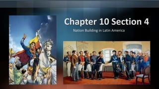 Chapter 10 Section 4
Nation Building in Latin America
 
