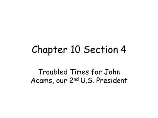 Chapter 10 Section 4 Troubled Times for John Adams, our 2nd U.S. President 