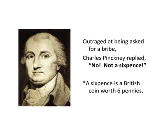 Outraged at being asked for a bribe, Charles Pinckney replied, “No!  Not a sixpence!”*A sixpence is a British coin worth 6 pennies.