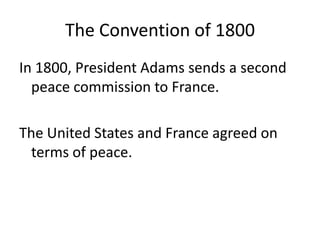 The Convention of 1800In 1800, President Adams sends a second peace commission to France.The United States and France agreed on terms of peace.