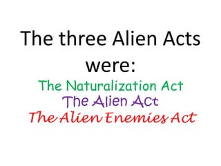 The three Alien Acts were:The Naturalization ActThe Alien ActThe Alien Enemies Act