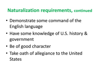 Naturalization requirements, continuedDemonstrate some command of the English languageHave some knowledge of U.S. history & governmentBe of good characterTake oath of allegiance to the United States