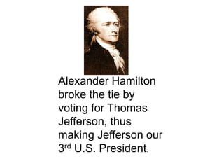 Alexander Hamilton broke the tie by voting for Thomas Jefferson, thus making Jefferson our 3rd U.S. President.
