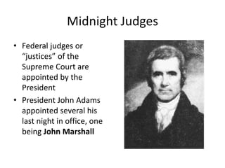 Midnight JudgesFederal judges or “justices” of the Supreme Court are appointed by the PresidentPresident John Adams appointed several his last night in office, one being John Marshall
