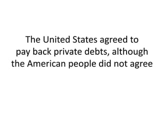 The United States agreed topay back private debts, although the American people did not agree