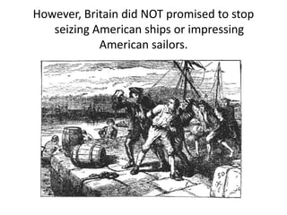 However, Britain did NOT promised to stop       seizing American ships or impressing American sailors.