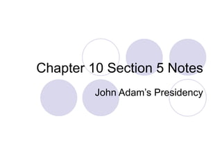 Chapter 10 Section 5 Notes John Adam’s Presidency 