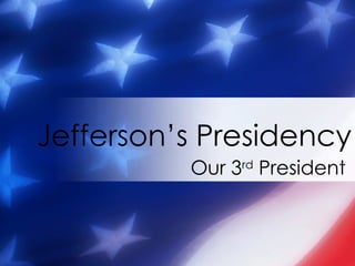 Our 3 rd  President Jefferson’s Presidency 