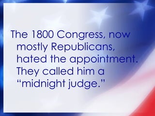 The 1800 Congress, now mostly Republicans, hated the appointment. They called him a “midnight judge.” 