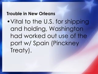 Trouble in New Orleans Vital to the U.S. for shipping and holding, Washington had worked out use of the port w/ Spain (Pinckney Treaty). 