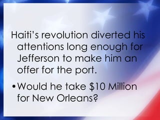 Haiti’s revolution diverted his attentions long enough for Jefferson to make him an offer for the port. Would he take $10 Million for New Orleans? 