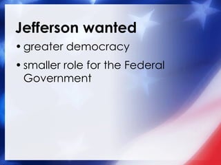 Jefferson wanted greater democracy  smaller role for the Federal Government 
