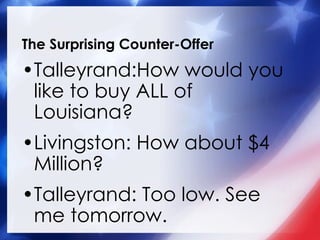 The Surprising Counter-Offer Talleyrand:How would you like to buy ALL of Louisiana? Livingston: How about $4 Million? Talleyrand: Too low. See me tomorrow. 