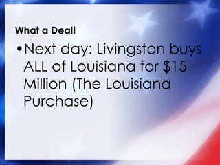What a Deal! Next day: Livingston buys ALL of Louisiana for $15 Million (The Louisiana Purchase) 