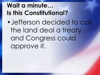 Wait a minute… Is this Constitutional? Jefferson decided to call the land deal a treaty and Congress could approve it. 