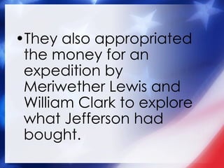 They also appropriated the money for an expedition by Meriwether Lewis and William Clark to explore what Jefferson had bought. 