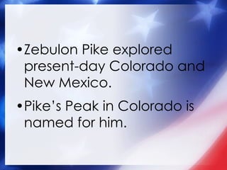 Zebulon Pike explored present-day Colorado and New Mexico. Pike’s Peak in Colorado is named for him. 
