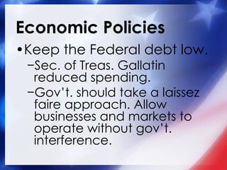 Economic Policies Keep the Federal debt low.   Sec. of Treas. Gallatin reduced spending. Gov’t. should take a laissez faire approach. Allow businesses and markets to operate without gov’t. interference. 