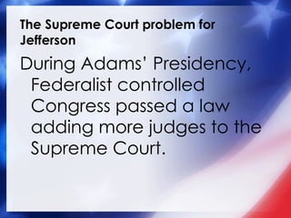 The Supreme Court problem for Jefferson During Adams’ Presidency, Federalist controlled Congress passed a law adding more judges to the Supreme Court. 