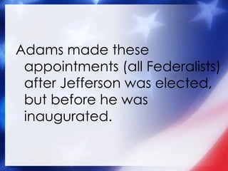 Adams made these appointments (all Federalists) after Jefferson was elected, but before he was inaugurated. 