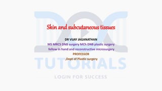 Skin and subcutaneous tissues
DR VIJAY JAGANATHAN
MS MRCS DNB surgery MCh DNB plastic surgery
fellow in hand and reconstructive microsurgery
PROFESSOR
,Dept of Plastic surgery
 