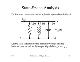 State-Space Analysis
To illustrate state-space methods, let the system be this circuit
Let the state variables be the capacitor voltage and the
inductor current and let the output signals be vout t  and iR t .
5/10/04 M. J. Roberts - All Rights Reserved 80
 