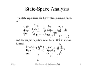 State-Space Analysis
The state equations can be written in matrix form
as


5/10/04 M. J. Roberts - All Rights Reserved 82



L
C
L
C
in
 it 

vt

L



C

C 
 
and the output equations can be written in matrix
form as
G v
t 

C


0
1 
 i
t  
1
 0

  1 i
t 
i
R
L
C
in


 i t   

G 

v
t 

  

t 


vout t 

0  


0
1 i t 0

0


 