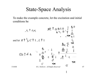 State-Space Analysis
To make the example concrete, let the excitation and initial
conditions be
it   A ut 
0


1



 

 
q0
  





 i 0
v 0
L
C
3
and let R 
1
, C  1 , L  1
s  sI  A
5/10/04 M. J. Roberts - All Rights Reserved 87

C
s 
C

L

G

C
C
s 
G

 s 

 
1
1

1





L

 s 
s2
1



1
s



G
1
1
 
