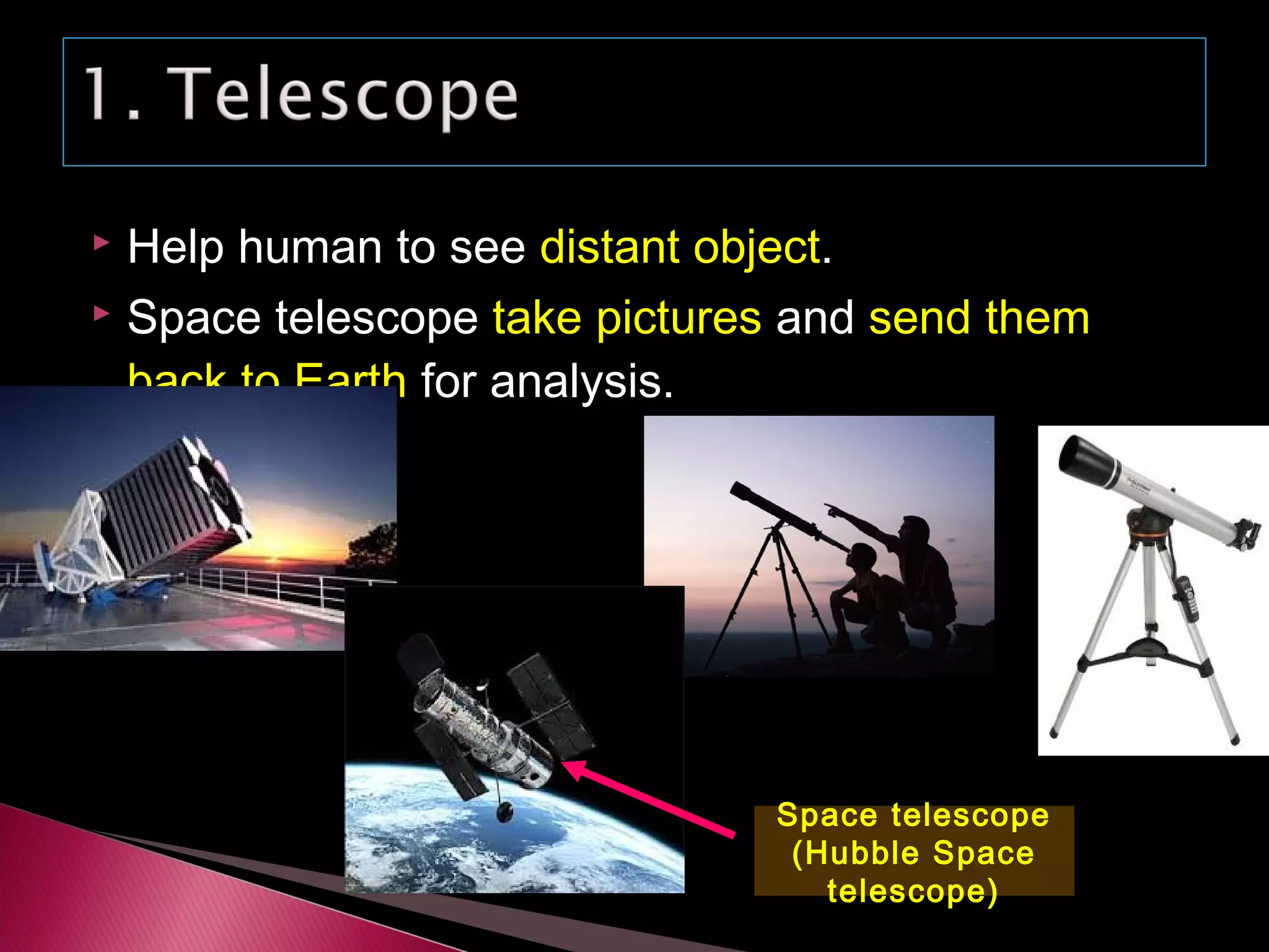  Help human to see distant object.
 Space telescope take pictures and send them
back to Earth for analysis.
Space telescope
(Hubble Space
telescope)
 