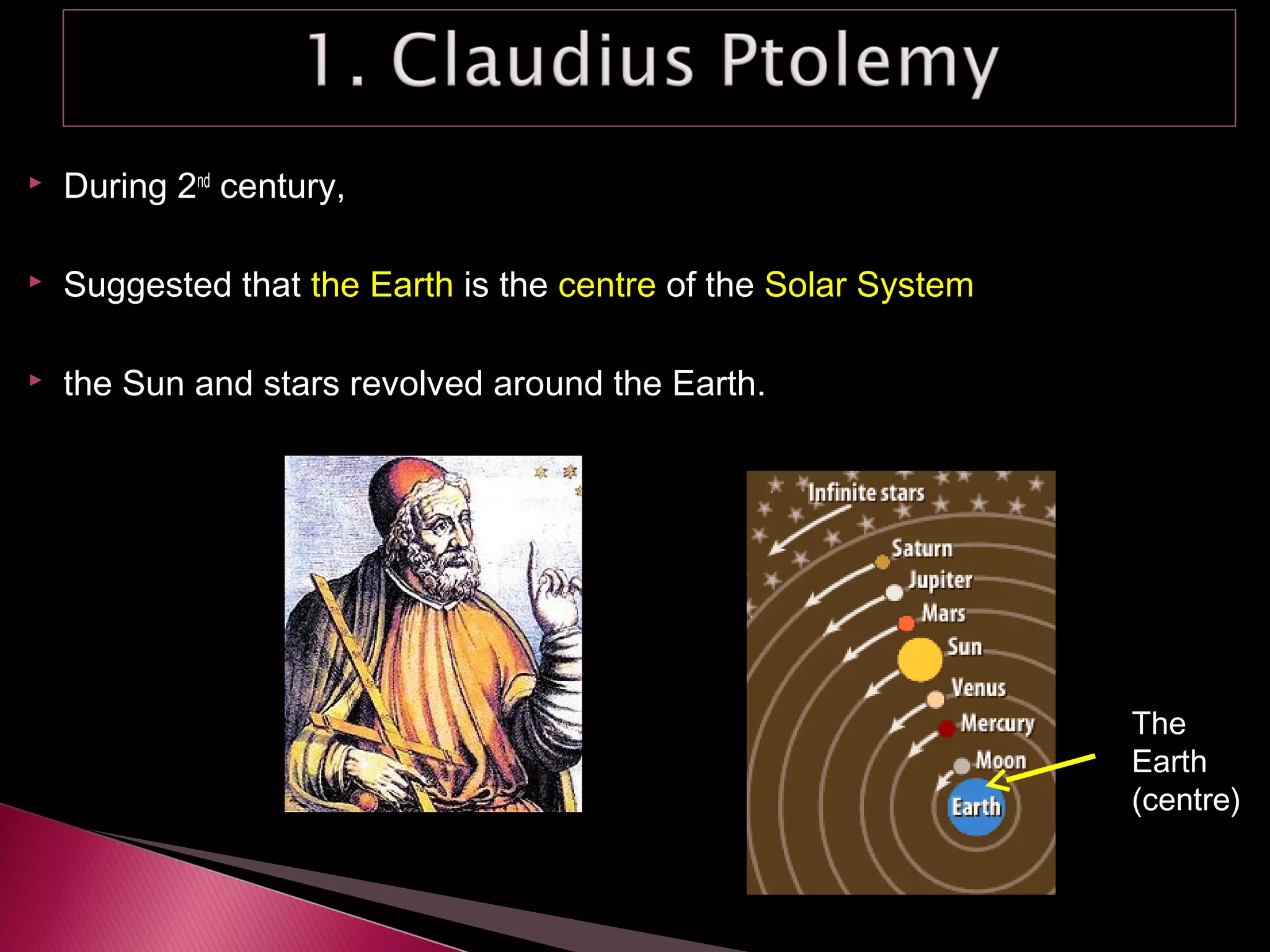  During 2nd
century,
 Suggested that the Earth is the centre of the Solar System
 the Sun and stars revolved around the Earth.
The
Earth
(centre)
 