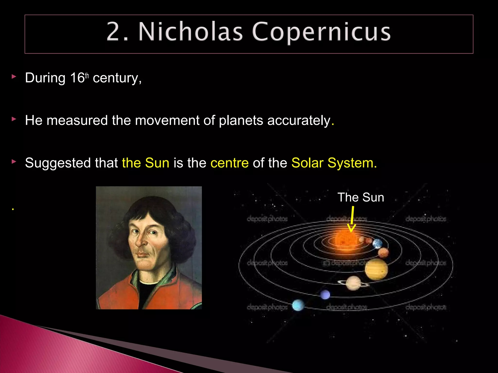  During 16th
century,
 He measured the movement of planets accurately.
 Suggested that the Sun is the centre of the Solar System.
.
The Sun
 
