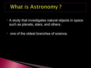  A study that investigates natural objects in space
such as planets, stars, and others.
 one of the oldest branches of science.
 