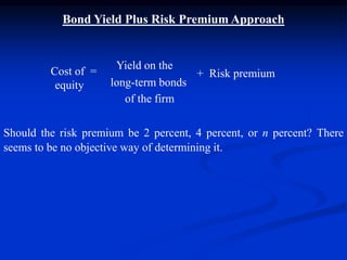 Bond Yield Plus Risk Premium Approach
Yield on the
long-term bonds
of the firm
Should the risk premium be 2 percent, 4 percent, or n percent? There
seems to be no objective way of determining it.
Cost of =
equity
+ Risk premium
 