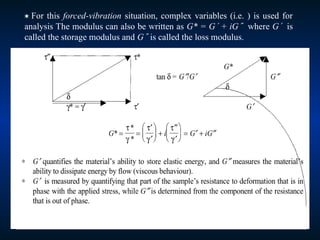  For this forced-vibration situation, complex variables (i.e. ) is used for
analysis The modulus can also be written as G* = G + iG where G is
called the storage modulus and G is called the loss modulus.
 