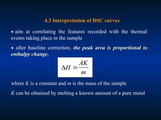  aim at correlating the features recorded with the thermal
events taking place in the sample
 after baseline correction, the peak area is proportional to
enthalpy change,
where K is a constant and m is the mass of the sample
K can be obtained by melting a known amount of a pure metal
4.3 Interpretation of DSC curves
H
AK
m

 