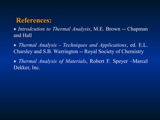  Introdcution to Thermal Analysis, M.E. Brown -- Chapman
and Hall
 Thermal Analysis - Techniques and Applications, ed. E.L.
Charsley and S.B. Warrington -- Royal Society of Chemistry
 Thermal Analysis of Materials, Robert F. Speyer –Marcel
Dekker, Inc.
References:
 