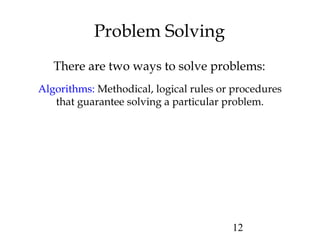 12
Problem Solving
There are two ways to solve problems:
Algorithms: Methodical, logical rules or procedures
that guarantee solving a particular problem.
 