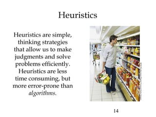 14
Heuristics
Heuristics are simple,
thinking strategies
that allow us to make
judgments and solve
problems efficiently.
Heuristics are less
time consuming, but
more error-prone than
algorithms.
B2MProductions/DigitalVersion/GettyImages
 