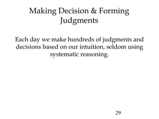 29
Making Decision & Forming
Judgments
Each day we make hundreds of judgments and
decisions based on our intuition, seldom using
systematic reasoning.
 