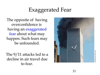 31
Exaggerated Fear
The opposite of having
overconfidence is
having an exaggerated
fear about what may
happen. Such fears may
be unfounded.
The 9/11 attacks led to a
decline in air travel due
to fear.
AP/WideWorldPhotos
 