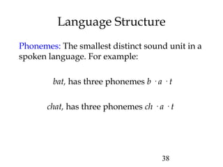 38
Language Structure
Phonemes: The smallest distinct sound unit in a
spoken language. For example:
bat, has three phonemes b · a · t
chat, has three phonemes ch · a · t
 