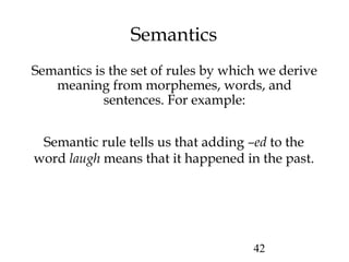 42
Semantics
Semantics is the set of rules by which we derive
meaning from morphemes, words, and
sentences. For example:
Semantic rule tells us that adding –ed to the
word laugh means that it happened in the past.
 