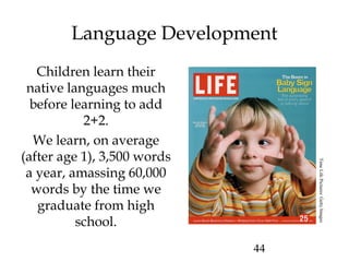44
Language Development
Children learn their
native languages much
before learning to add
2+2.
We learn, on average
(after age 1), 3,500 words
a year, amassing 60,000
words by the time we
graduate from high
school.
TimeLifePictures/GettyImages
 