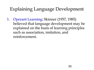 50
Explaining Language Development
1. Operant Learning: Skinner (1957, 1985)
believed that language development may be
explained on the basis of learning principles
such as association, imitation, and
reinforcement.
 