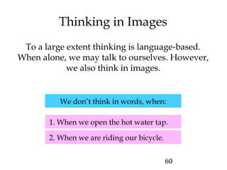 60
Thinking in Images
To a large extent thinking is language-based.
When alone, we may talk to ourselves. However,
we also think in images.
2. When we are riding our bicycle.
1. When we open the hot water tap.
We don’t think in words, when:
 