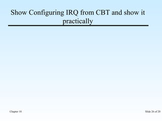 Show Configuring IRQ from CBT and show it 
practically 
Chapter 10 Slide 26 of 20 
 