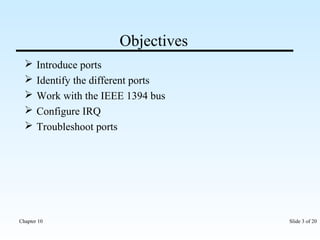 Objectives 
 Introduce ports 
 Identify the different ports 
 Work with the IEEE 1394 bus 
 Configure IRQ 
 Troubleshoot ports 
Chapter 10 Slide 3 of 20 
 