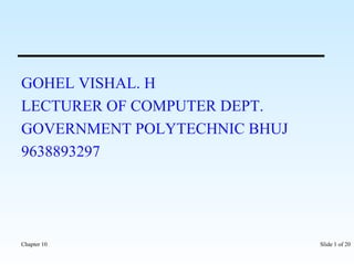 GOHEL VISHAL. H 
LECTURER OF COMPUTER DEPT. 
GOVERNMENT POLYTECHNIC BHUJ 
9638893297 
Chapter 10 Slide 1 of 20 
 